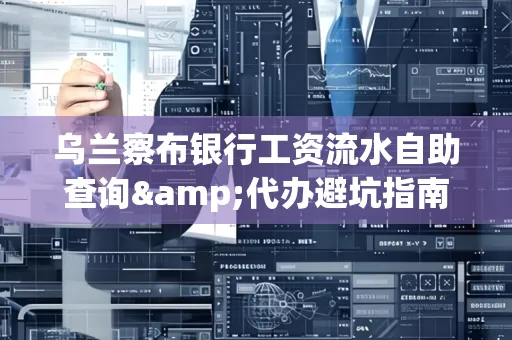 乌兰察布银行工资流水自助查询&代办避坑指南｜全网最全攻略
