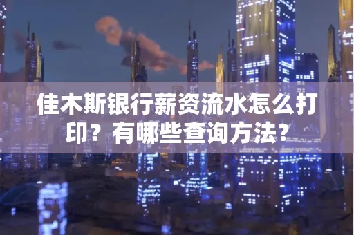 佳木斯银行薪资流水怎么打印？有哪些查询方法？
