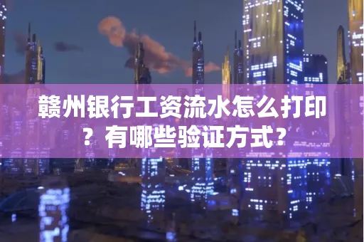 赣州银行工资流水怎么打印？有哪些验证方式？