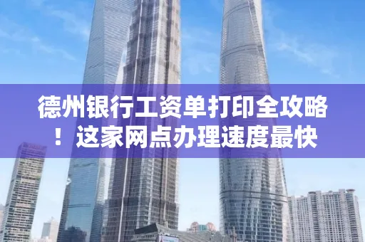 德州银行工资单打印全攻略！这家网点办理速度最快