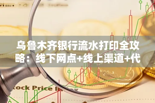 乌鲁木齐银行流水打印全攻略：线下网点+线上渠道+代办须知