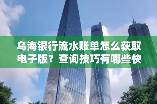 乌海银行流水账单怎么获取电子版?查询技巧有哪些快速掌握?