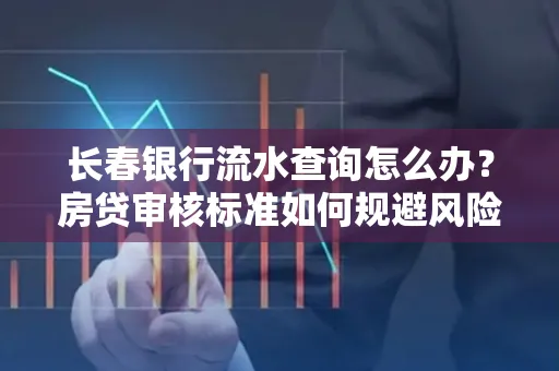 长春银行流水查询怎么办?房贷审核标准如何规避风险?